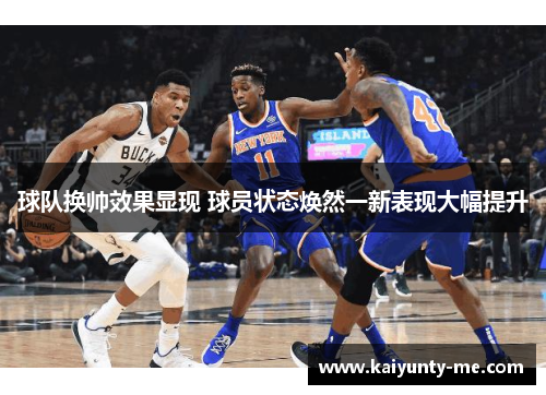 球队换帅效果显现 球员状态焕然一新表现大幅提升